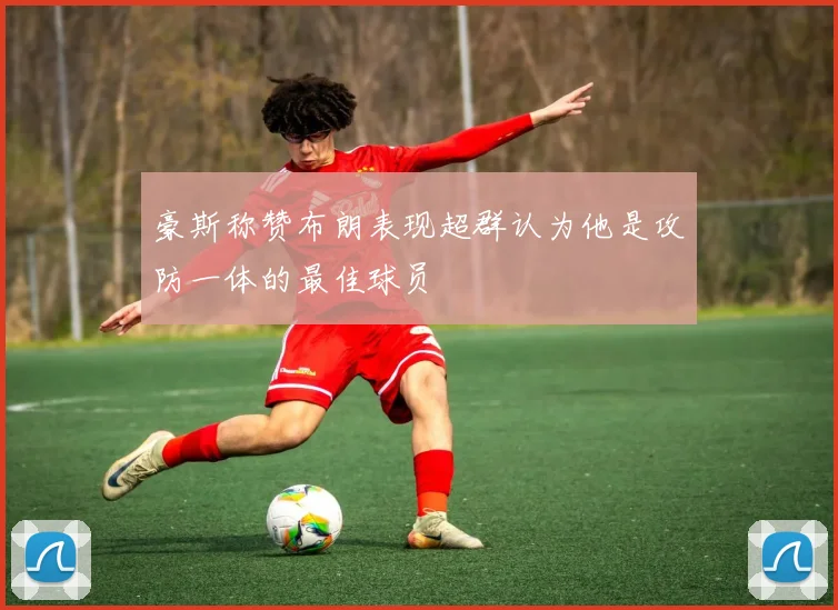 豪斯称赞布朗表现超群认为他是攻防一体的最佳球员