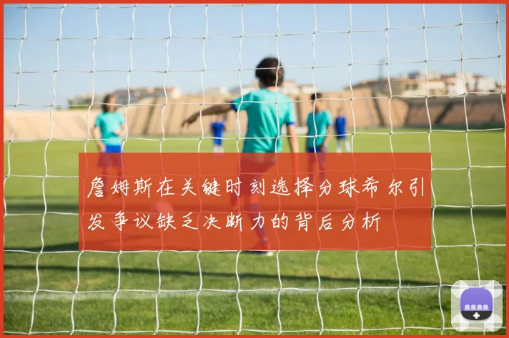 詹姆斯在关键时刻选择分球希尔引发争议缺乏决断力的背后分析