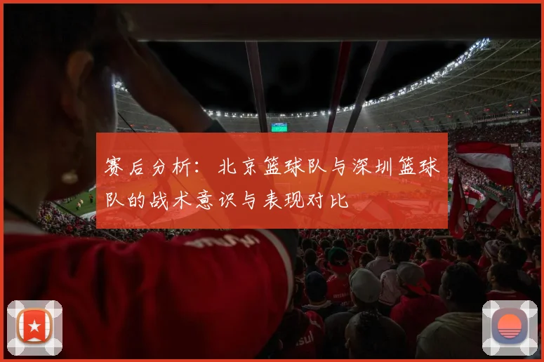 赛后分析：北京篮球队与深圳篮球队的战术意识与表现对比