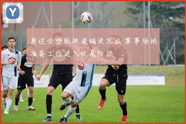 奥运会塑胶跑道铺设完成 赛事场地准备工作进入收尾阶段