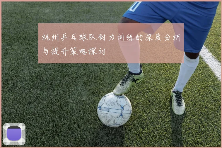 杭州乒乓球队耐力训练的深度分析与提升策略探讨