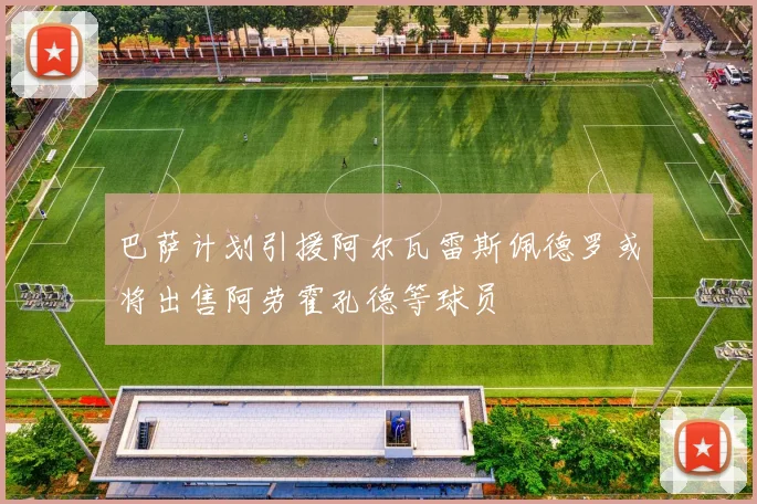 巴萨计划引援阿尔瓦雷斯佩德罗或将出售阿劳霍孔德等球员