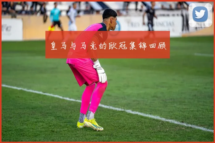 皇马与马竞的欧冠集锦回顾