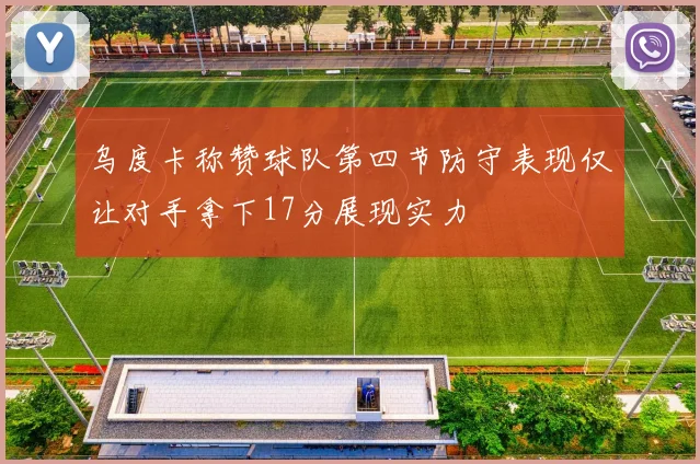 乌度卡称赞球队第四节防守表现仅让对手拿下17分展现实力