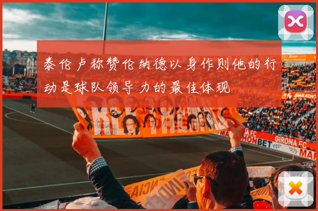 泰伦卢称赞伦纳德以身作则他的行动是球队领导力的最佳体现