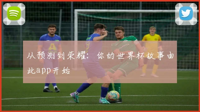 从预测到荣耀：你的世界杯故事由此app开始
