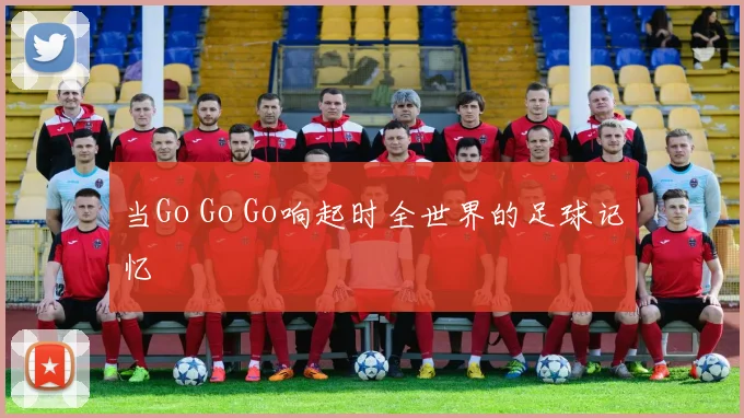 当Go Go Go响起时全世界的足球记忆